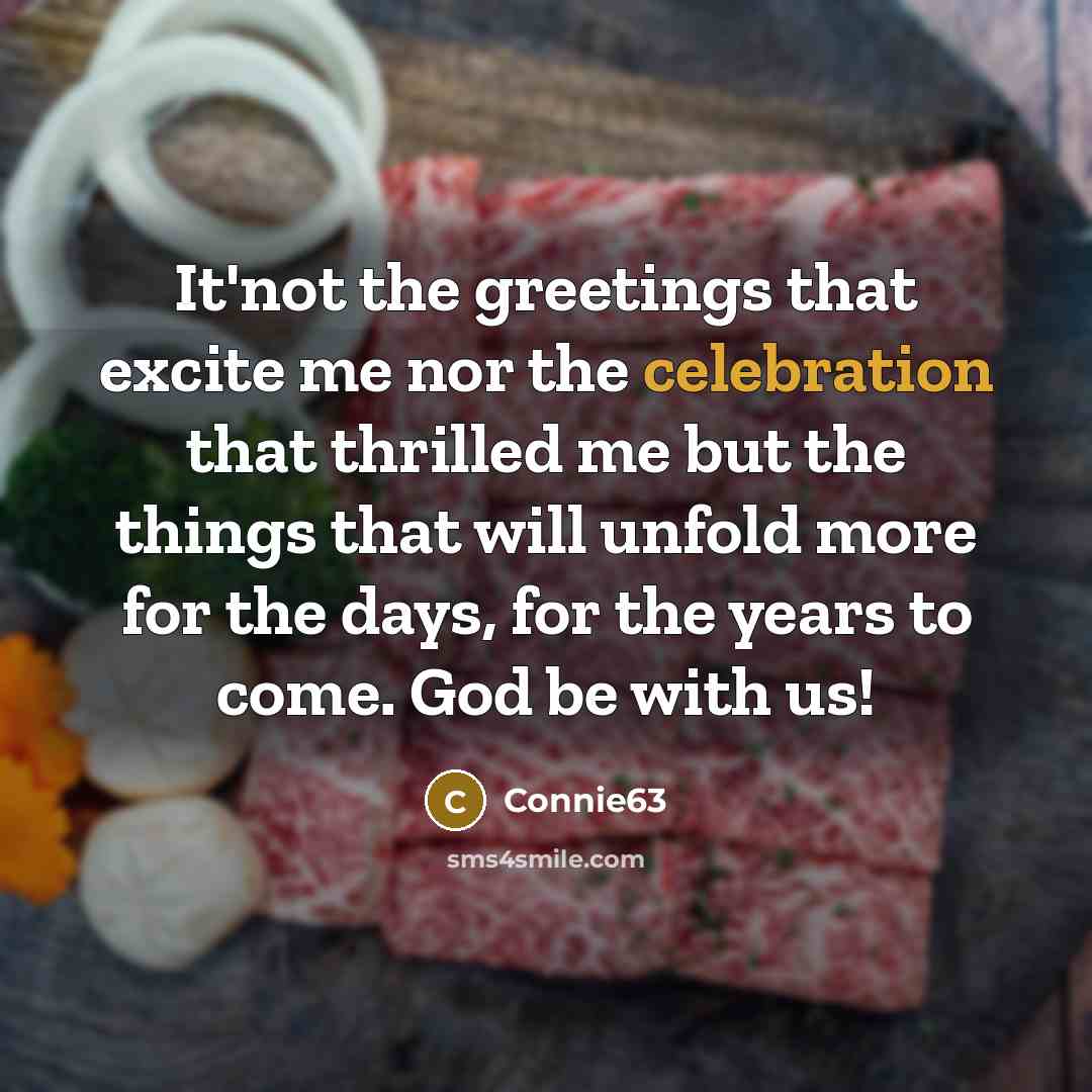 “It'not the greetings that excite me nor the celebration that thrilled me but the things that will unfold more for the days, for the years to come. God be with us!” quote by Connie63