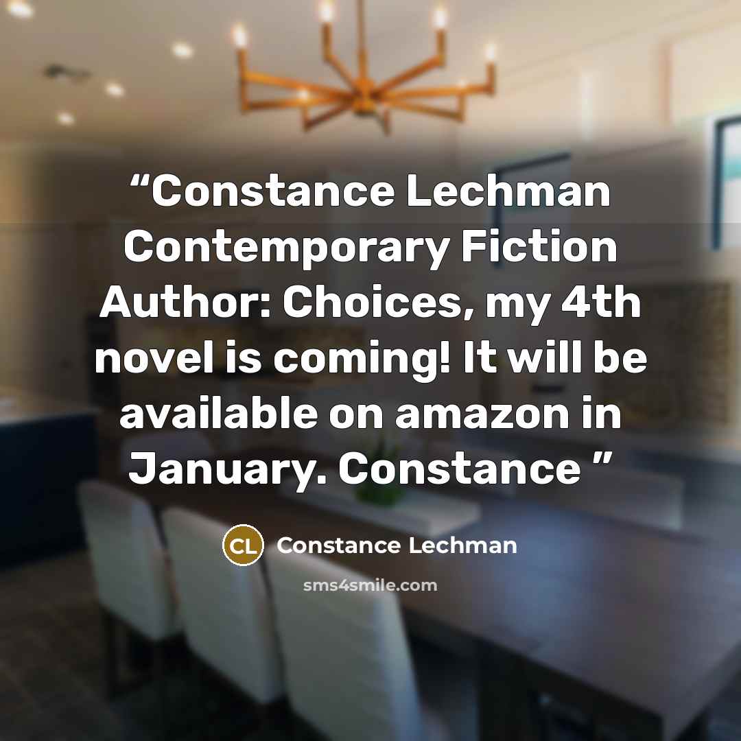 “Constance Lechman Contemporary Fiction Author: Choices, my 4th novel is coming! It will be available on amazon in January. Constance” quote by Constance Lechman