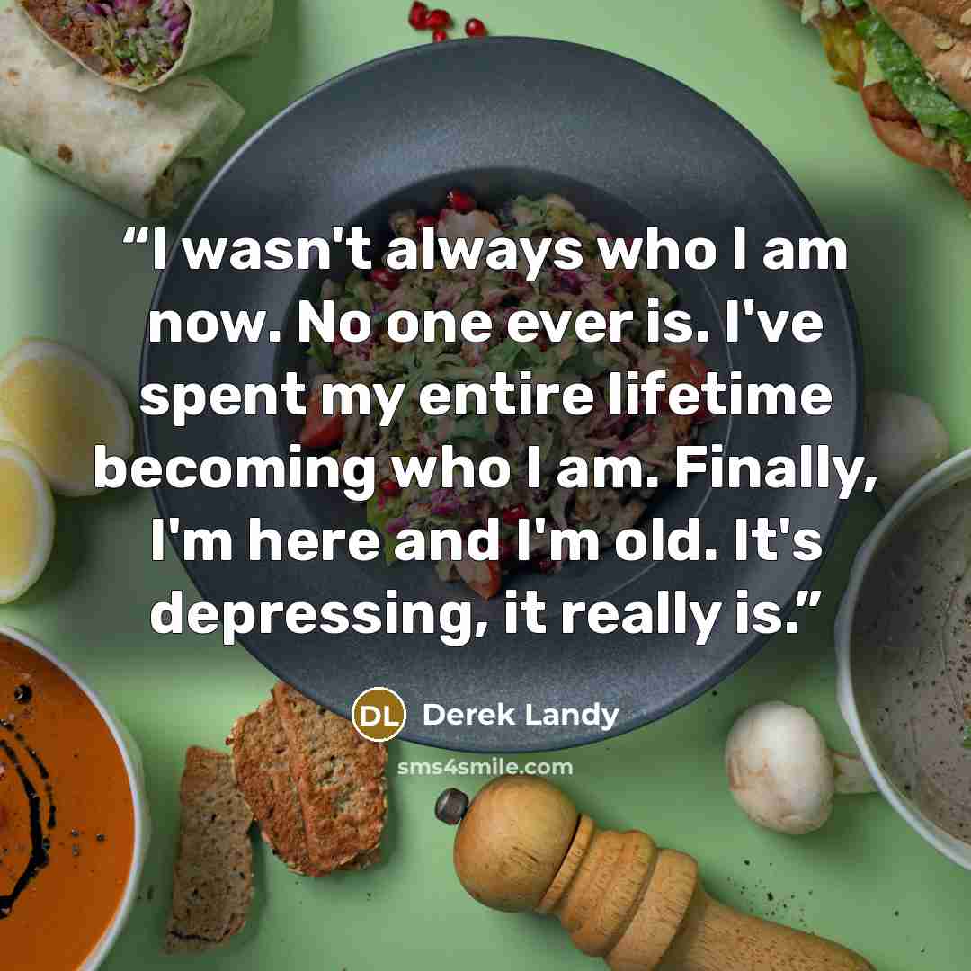 “I wasn't always who I am now. No one ever is. I've spent my entire lifetime becoming who I am. Finally, I'm here and I'm old. It's depressing, it really is.” quote by Derek Landy