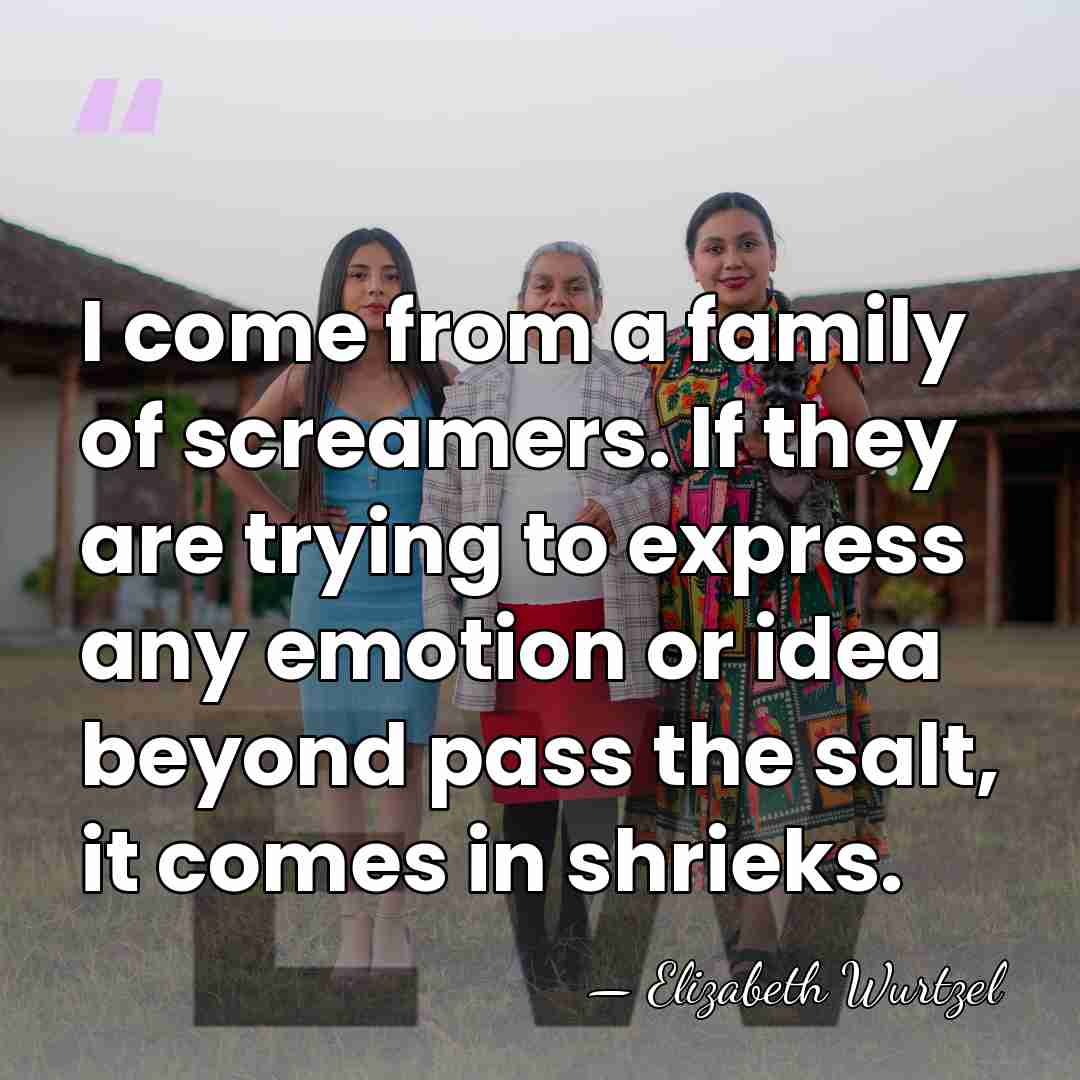 I come from a family of screamers. If they are trying to&hellip; - Elizabeth Wurtzel