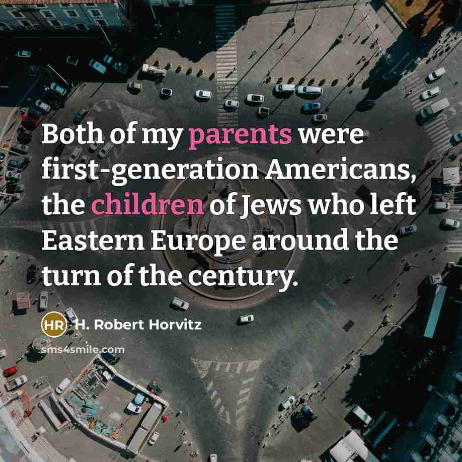 “Both of my parents were first-generation Americans, the children of Jews who left Eastern Europe around the turn of the century.” quote by H. Robert Horvitz