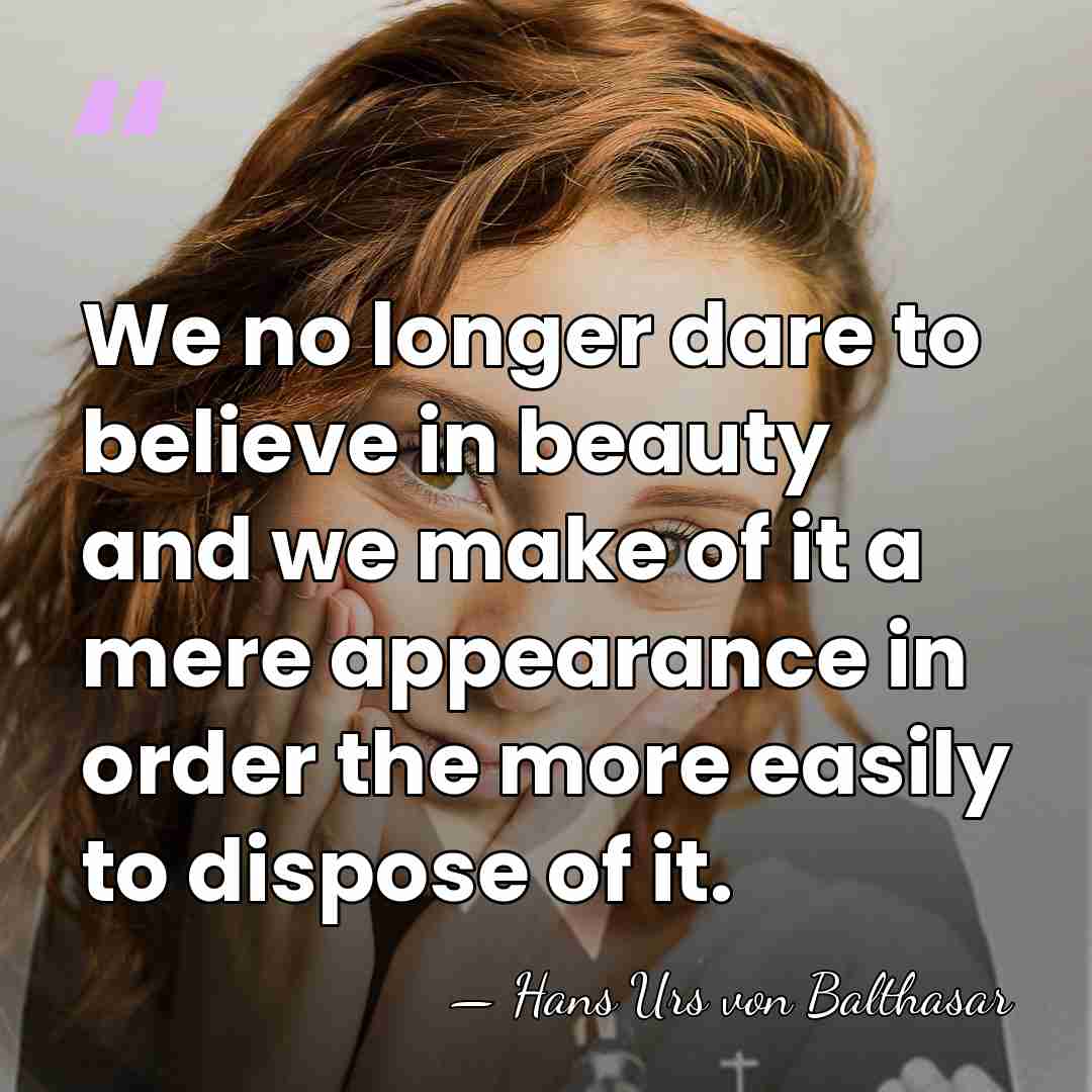 We no longer dare to believe in beauty and we make of&hellip; - Hans Urs von Balthasar