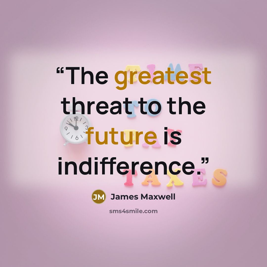 “The greatest threat to the future is indifference.” quote by James Maxwell