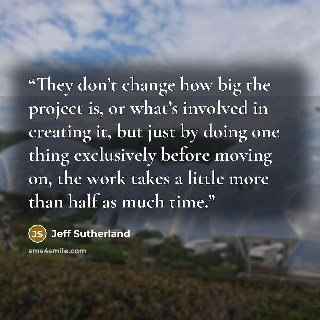 “They don’t change how big the project is, or what’s involved in creating it, but just by doing one thing exclusively before moving on, the work takes a little more than half as much time.” quote by Jeff Sutherland