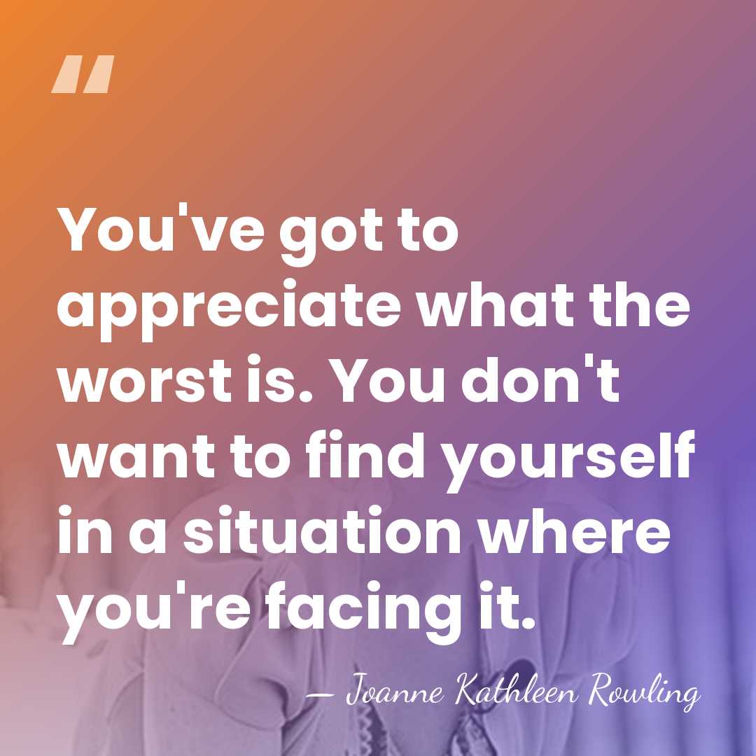 You've got to appreciate what the worst is. You don't want to&hellip; - Joanne Kathleen Rowling