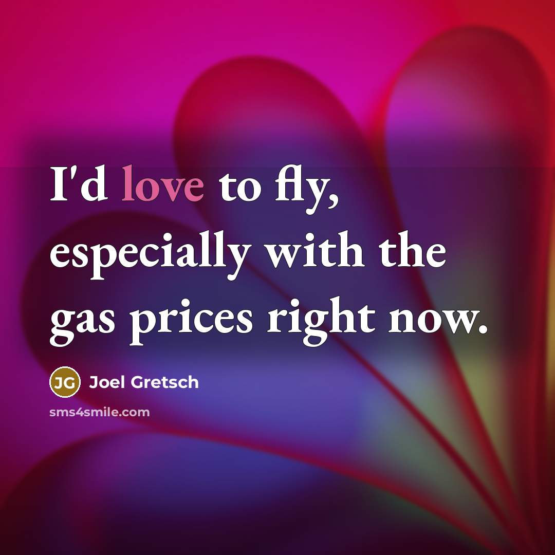 “I'd love to fly, especially with the gas prices right…” quote by Joel Gretsch