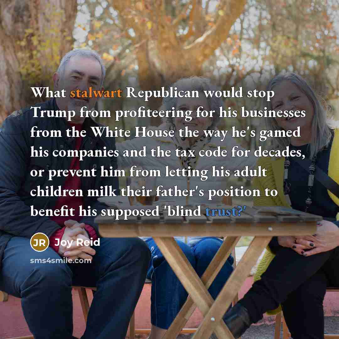 “What stalwart Republican would stop Trump from profiteering for his businesses from the White House the way he's gamed his companies and the tax code for decades, or prevent him from letting his adult children milk their father's position to benefit his supposed 'blind trust?'” quote by Joy Reid