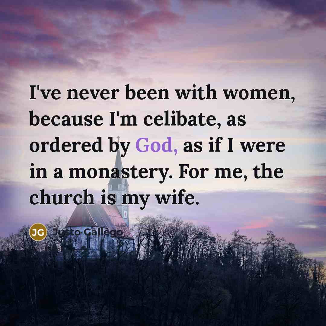 “I've never been with women, because I'm celibate, as ordered by God, as if I were in a monastery. For me, the church is my wife.” quote by Justo Gallego