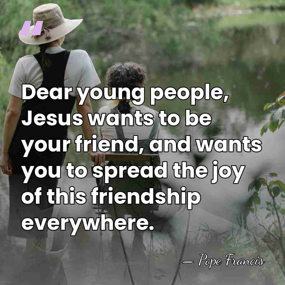 Dear young people, Jesus wants to be your friend, and wants you&hellip; - Pope Francis