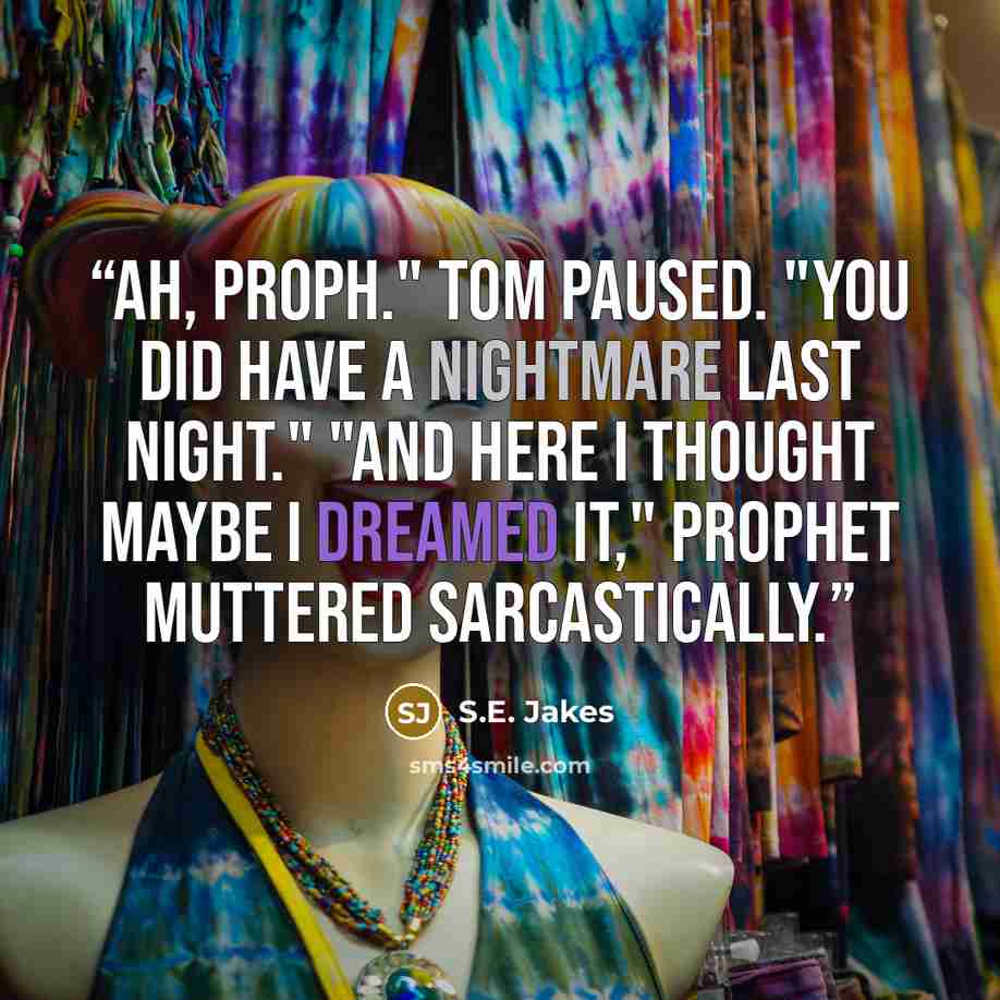 “Ah, Proph." Tom paused. "You did have a nightmare last night." "And here I thought maybe I dreamed it," Prophet muttered sarcastically.” quote by S.E. Jakes