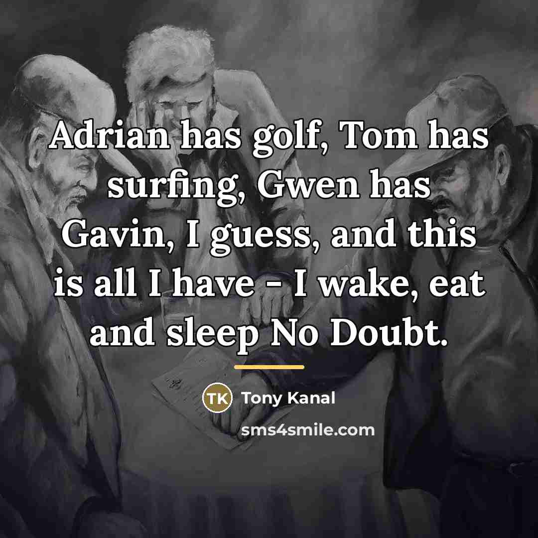 “Adrian has golf, Tom has surfing, Gwen has Gavin, I…” quote by Tony Kanal