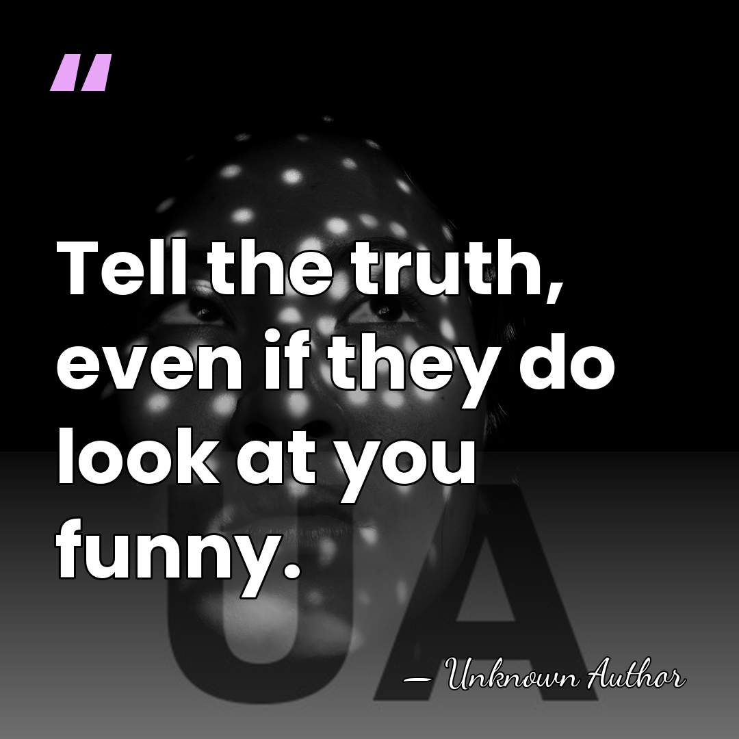 Tell the truth, even if they do look at you funny. - Unknown Author