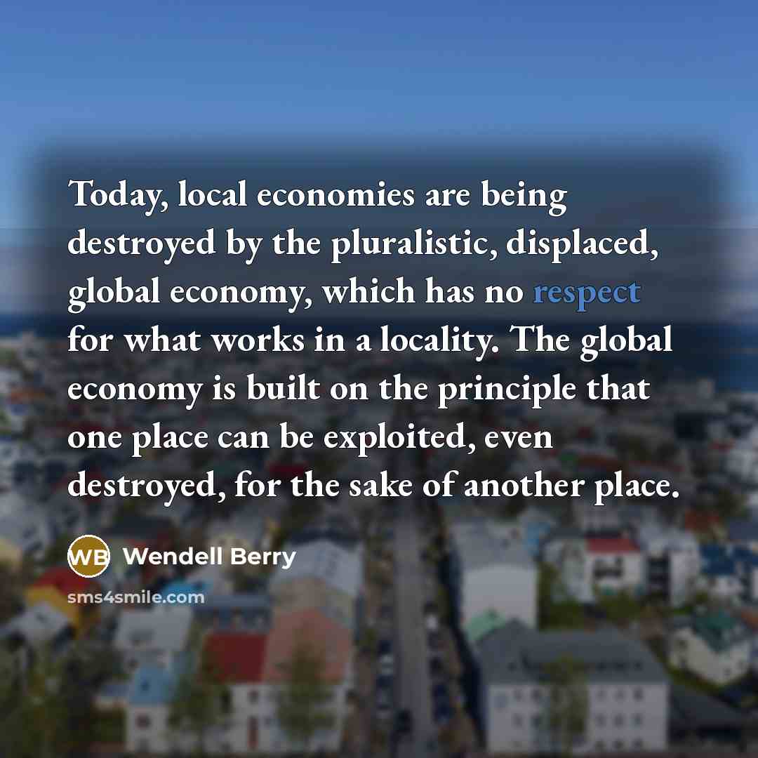 “Today, local economies are being destroyed by the pluralistic, displaced,…” quote by Wendell Berry