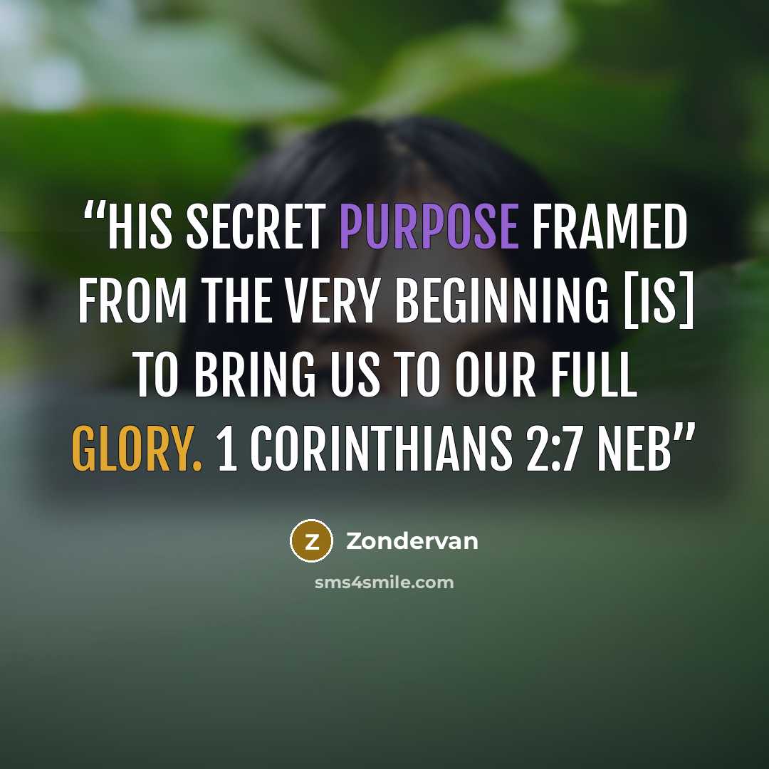 “His secret purpose framed from the very beginning [is] to bring us to our full glory. 1 Corinthians 2:7 NEB” quote by Zondervan
