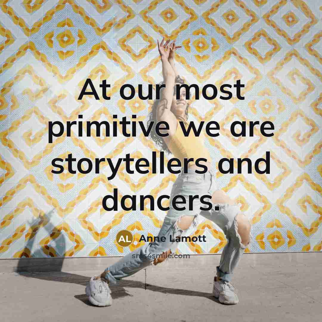 “At our most primitive we are storytellers and dancers.…” quote by Anne Lamott