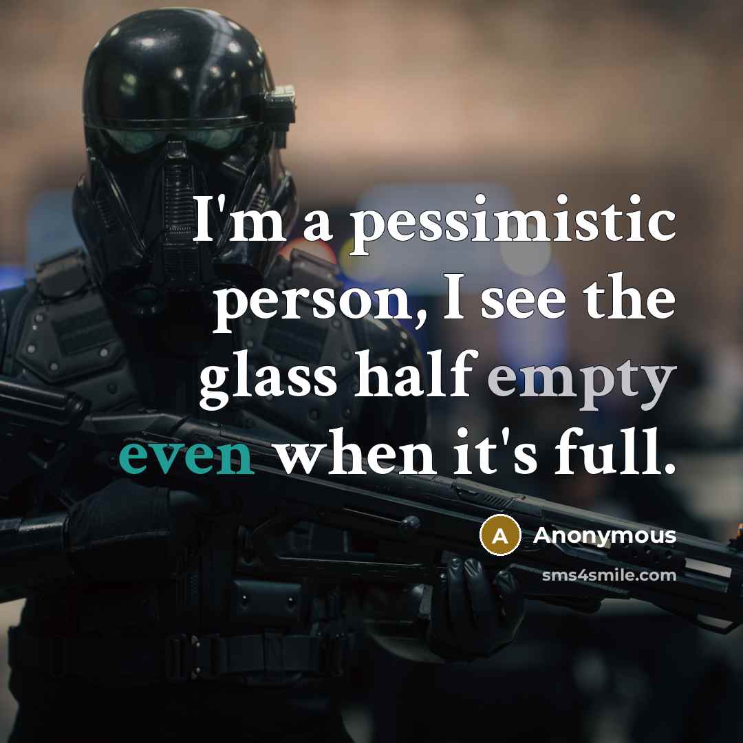 “I'm a pessimistic person, I see the glass half empty even when it's full.” quote by Anonymous