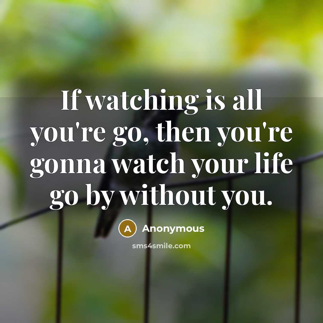 “If watching is all you're go, then you're gonna watch your life go by without you.” quote by Anonymous