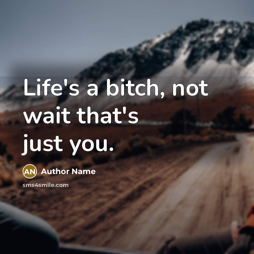 “Life's a bitch, not wait that's just you.” quote by Author Name