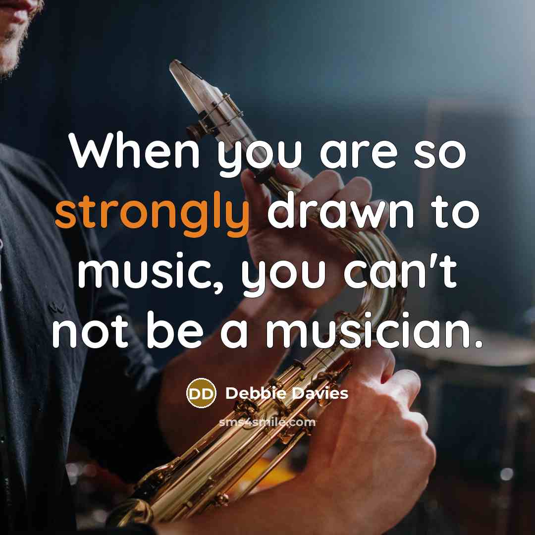 “When you are so strongly drawn to music, you can't not be a musician.” quote by Debbie Davies