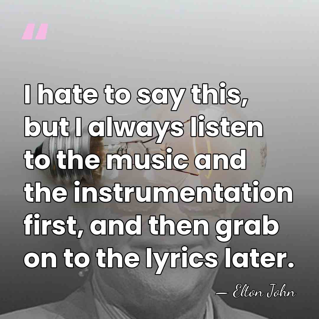I hate to say this, but I always listen to the music&hellip; - Elton John