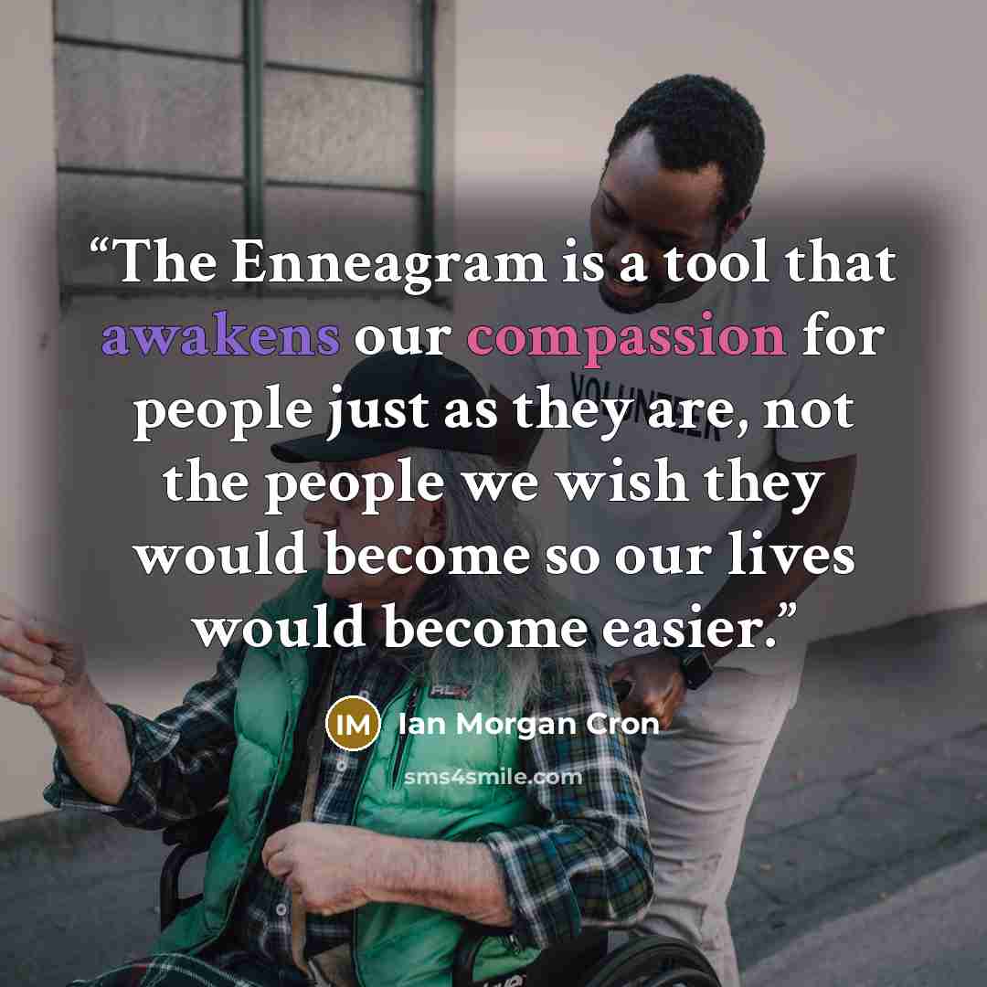 “The Enneagram is a tool that awakens our compassion for people just as they are, not the people we wish they would become so our lives would become easier.” quote by Ian Morgan Cron