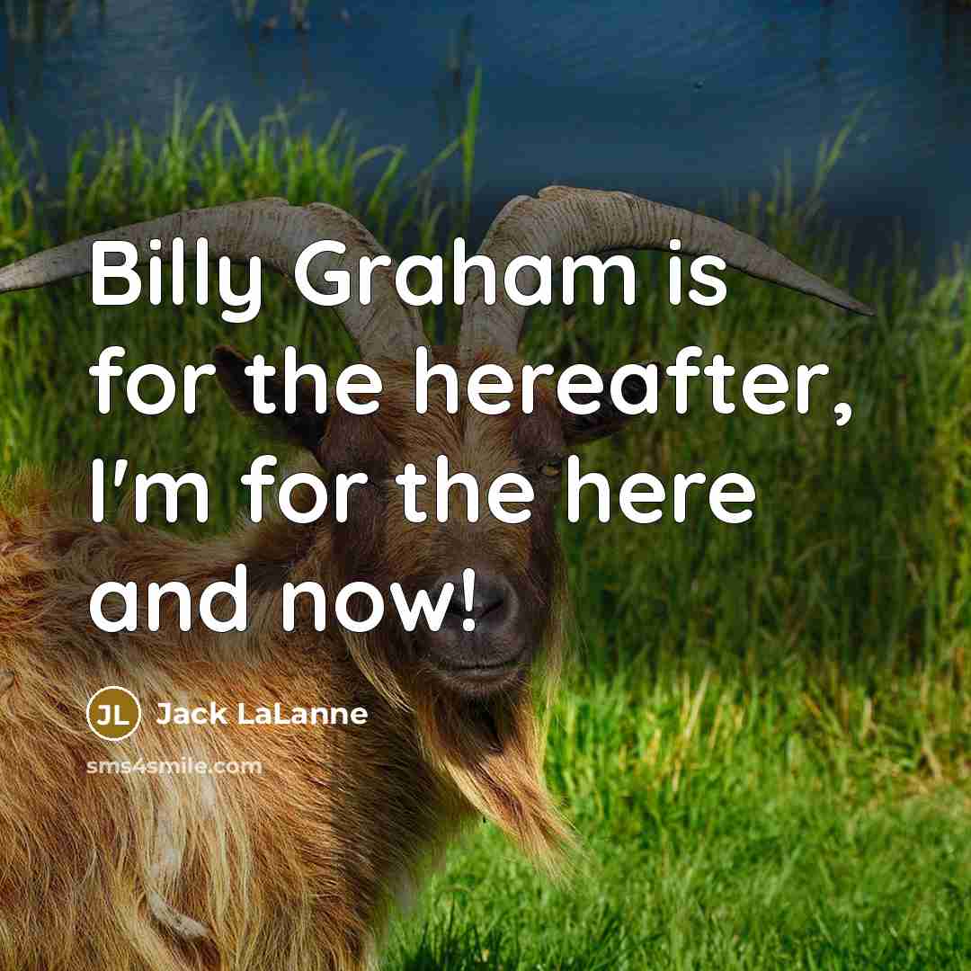 “Billy Graham is for the hereafter, I'm for the here and now!” quote by Jack LaLanne
