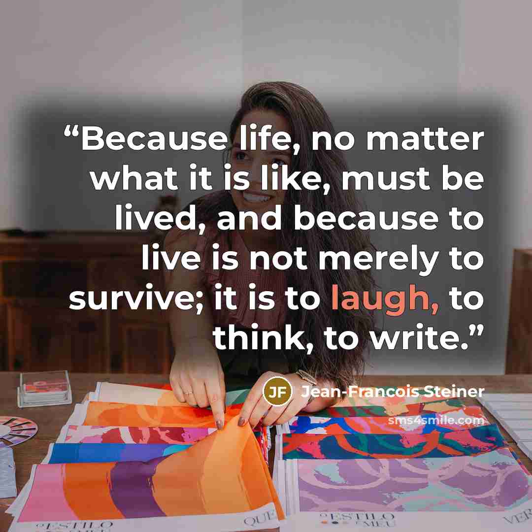“Because life, no matter what it is like, must be lived, and because to live is not merely to survive; it is to laugh, to think, to write.” quote by Jean-Francois Steiner