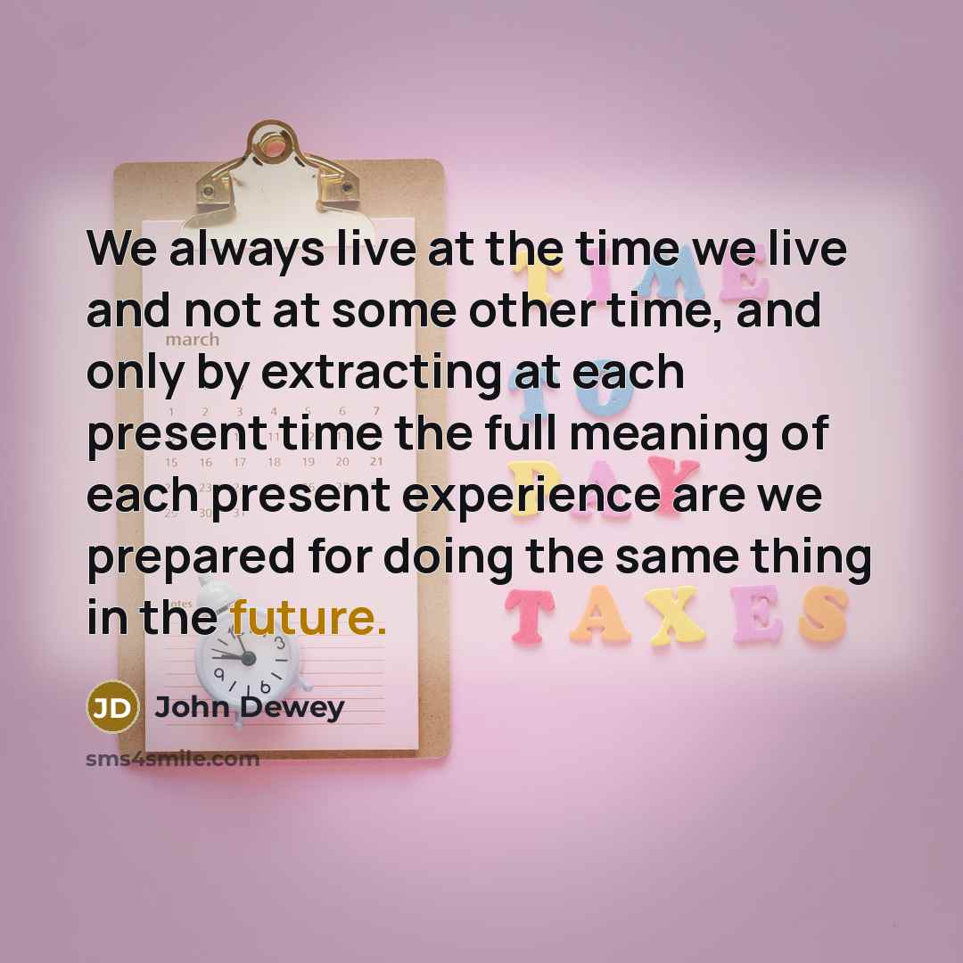 “We always live at the time we live and not at some other time, and only by extracting at each present time the full meaning of each present experience are we prepared for doing the same thing in the future.” quote by John Dewey