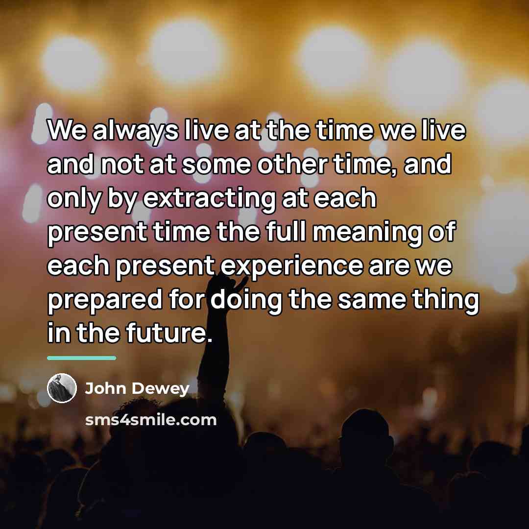 “We always live at the time we live and not…” quote by John Dewey