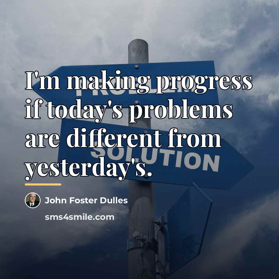 “I'm making progress if today's problems are different from yesterday's.…” quote by John Foster Dulles