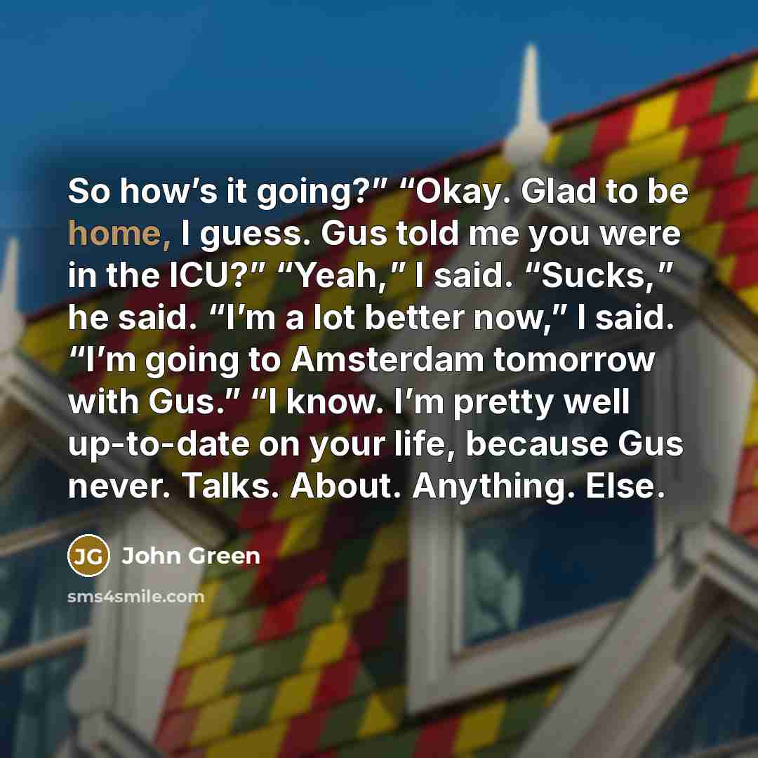 “So how’s it going?” “Okay. Glad to be home, I…” quote by John Green
