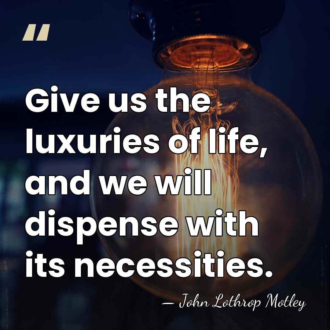 Give us the luxuries of life, and we will dispense with its&hellip; - John Lothrop Motley