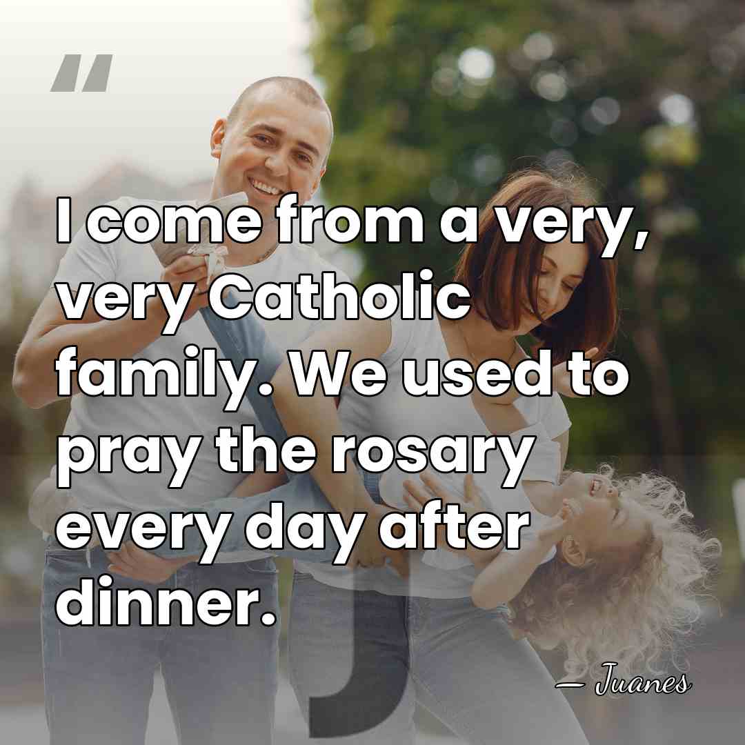 I come from a very, very Catholic family. We used to pray&hellip; - Juanes