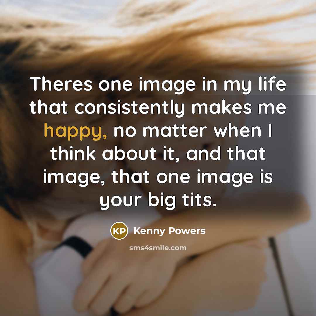 “Theres one image in my life that consistently makes me…” quote by Kenny Powers
