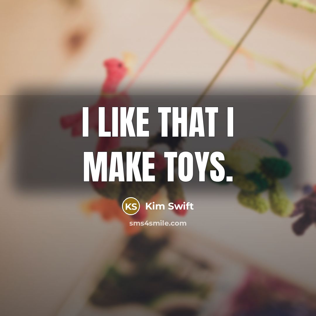 “I like that I make toys.…” quote by Kim Swift