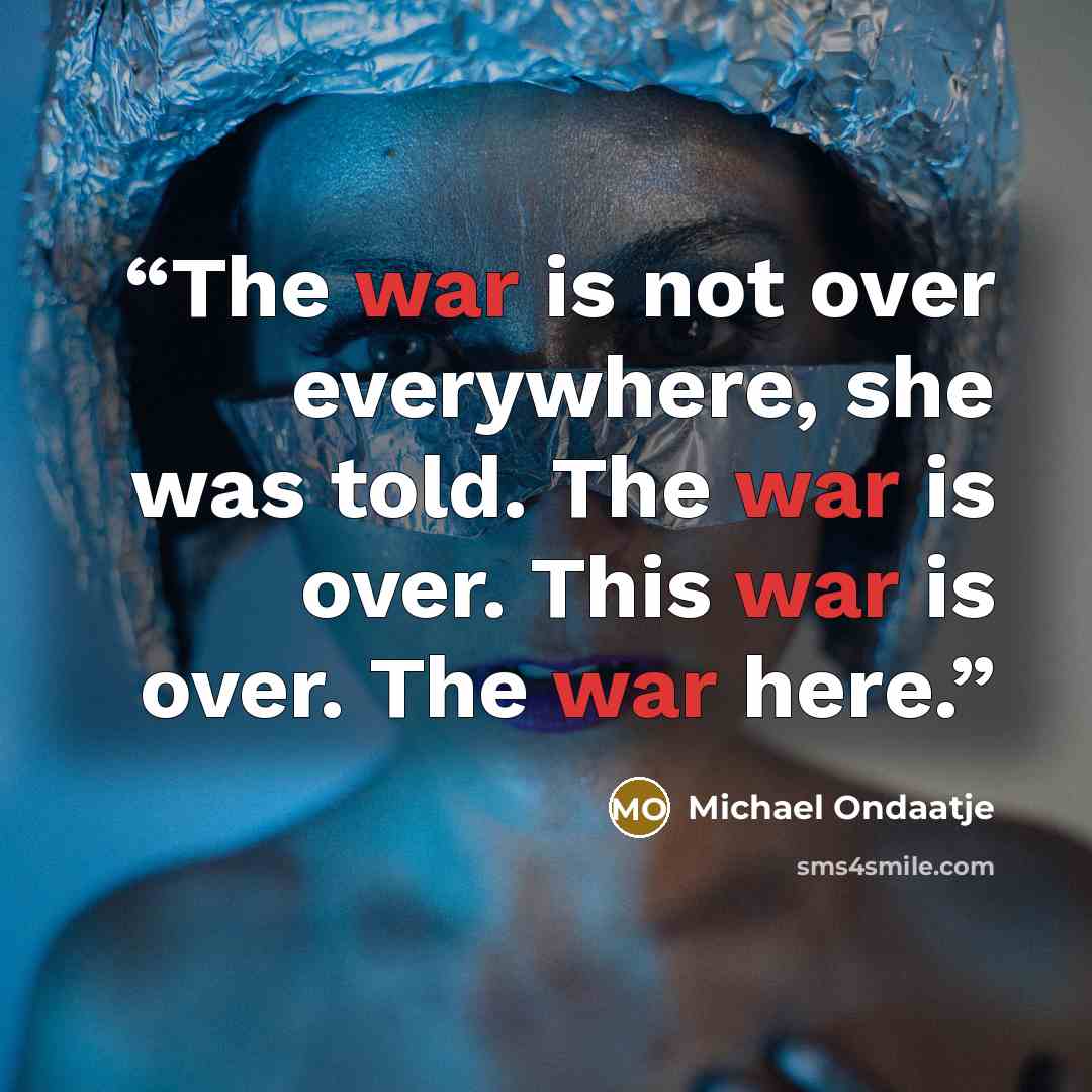 “The war is not over everywhere, she was told. The war is over. This war is over. The war here.” quote by Michael Ondaatje