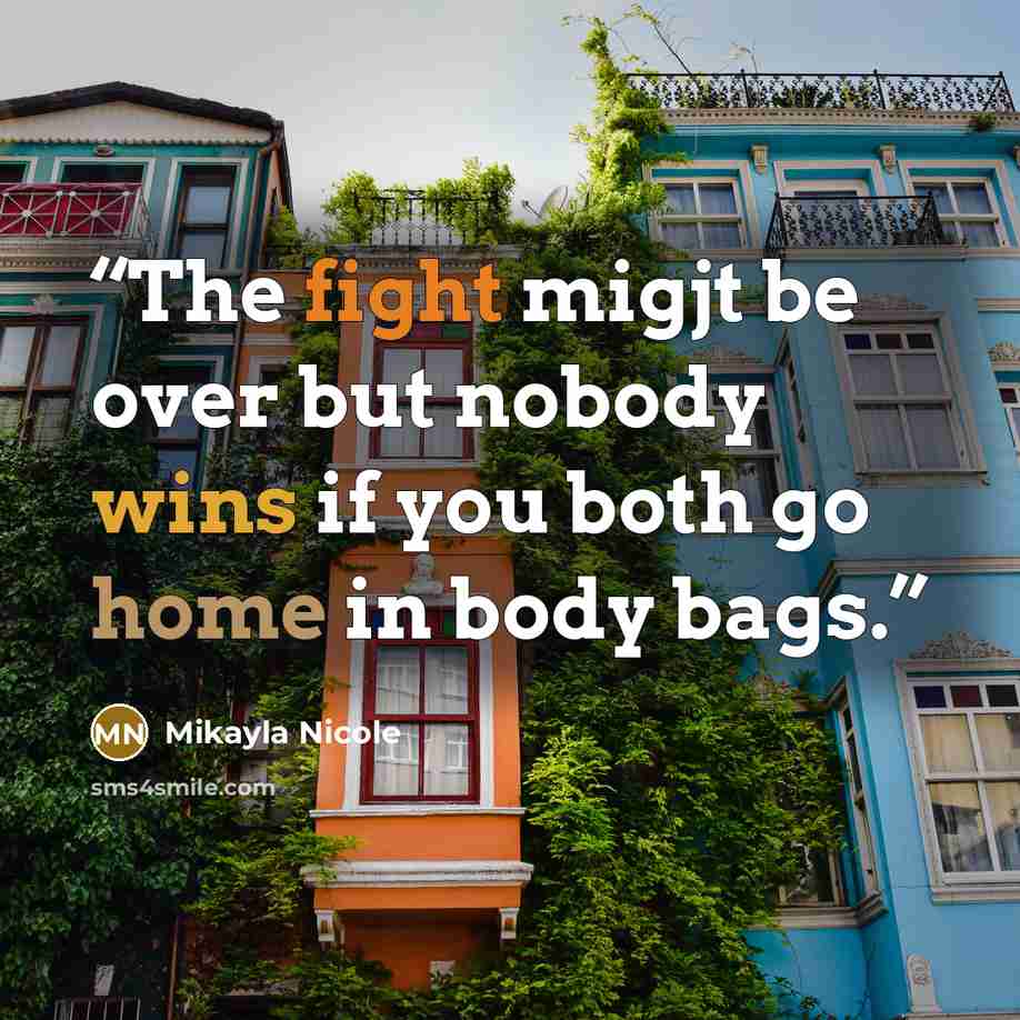 “The fight migjt be over but nobody wins if you both go home in body bags.” quote by Mikayla Nicole