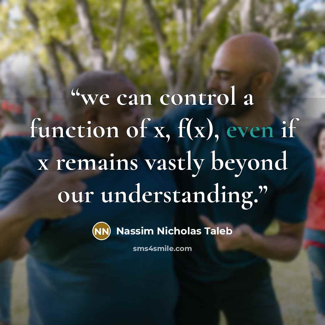 “we can control a function of x, f(x), even if x remains vastly beyond our understanding.” quote by Nassim Nicholas Taleb