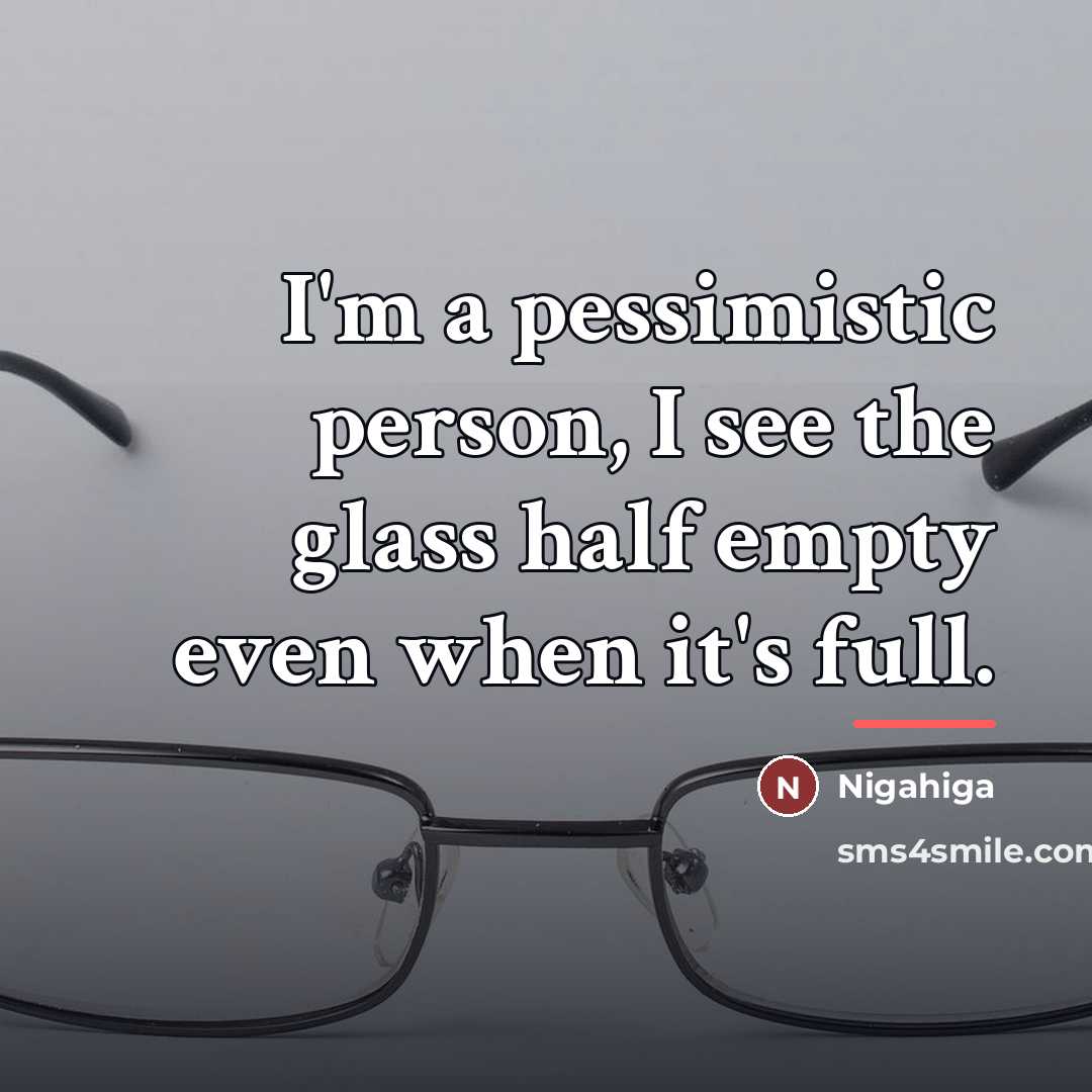 “I'm a pessimistic person, I see the glass half empty…” quote by Anonymous