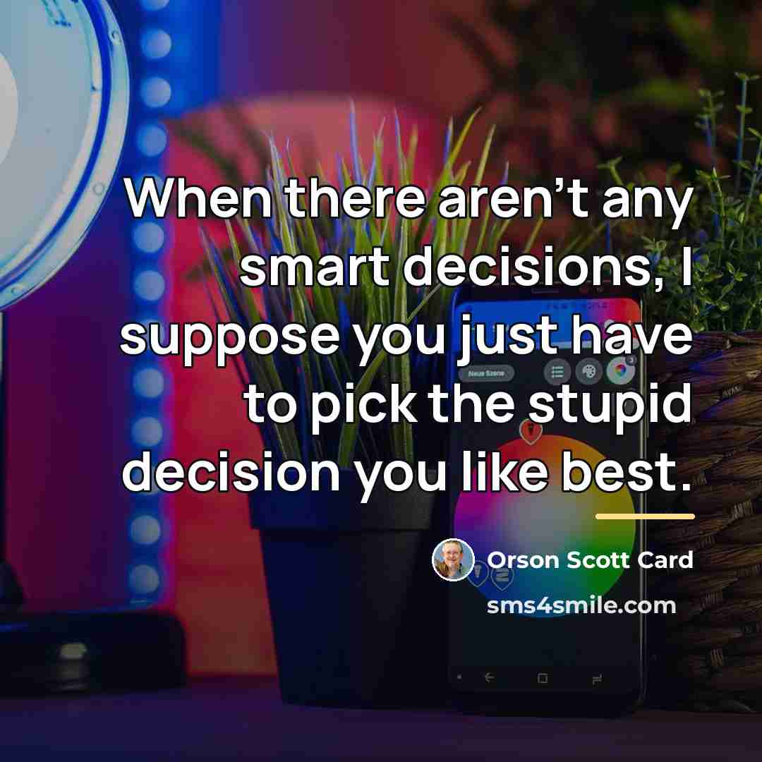 “When there aren't any smart decisions, I suppose you just…” quote by Orson Scott Card