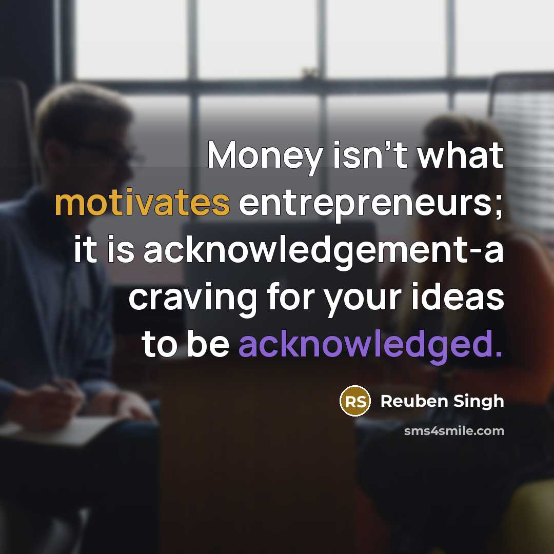 “Money isn't what motivates entrepreneurs; it is acknowledgement-a craving for…” quote by Reuben Singh