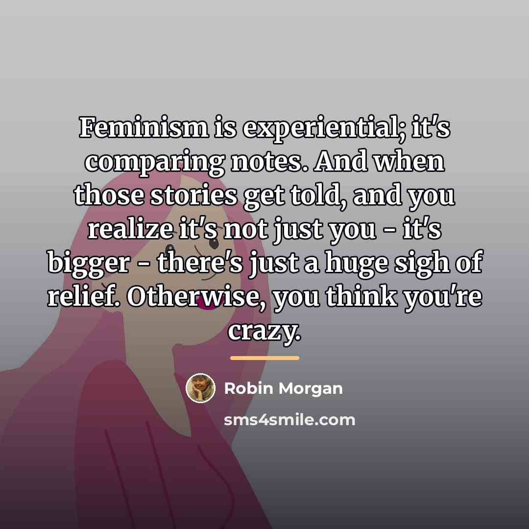 “Feminism is experiential; it's comparing notes. And when those stories…” quote by Robin Morgan