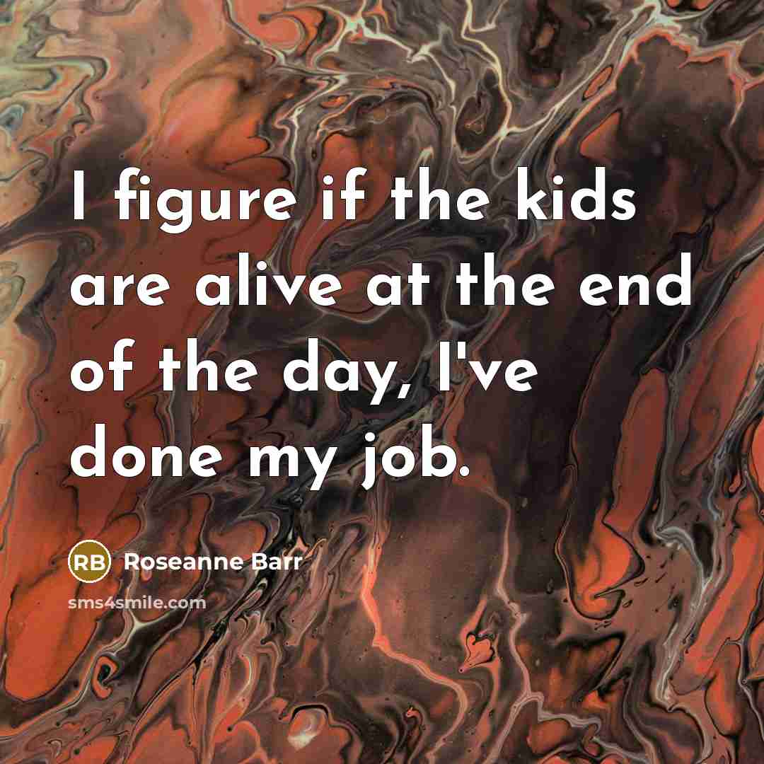“I figure if the kids are alive at the end…” quote by Roseanne Barr
