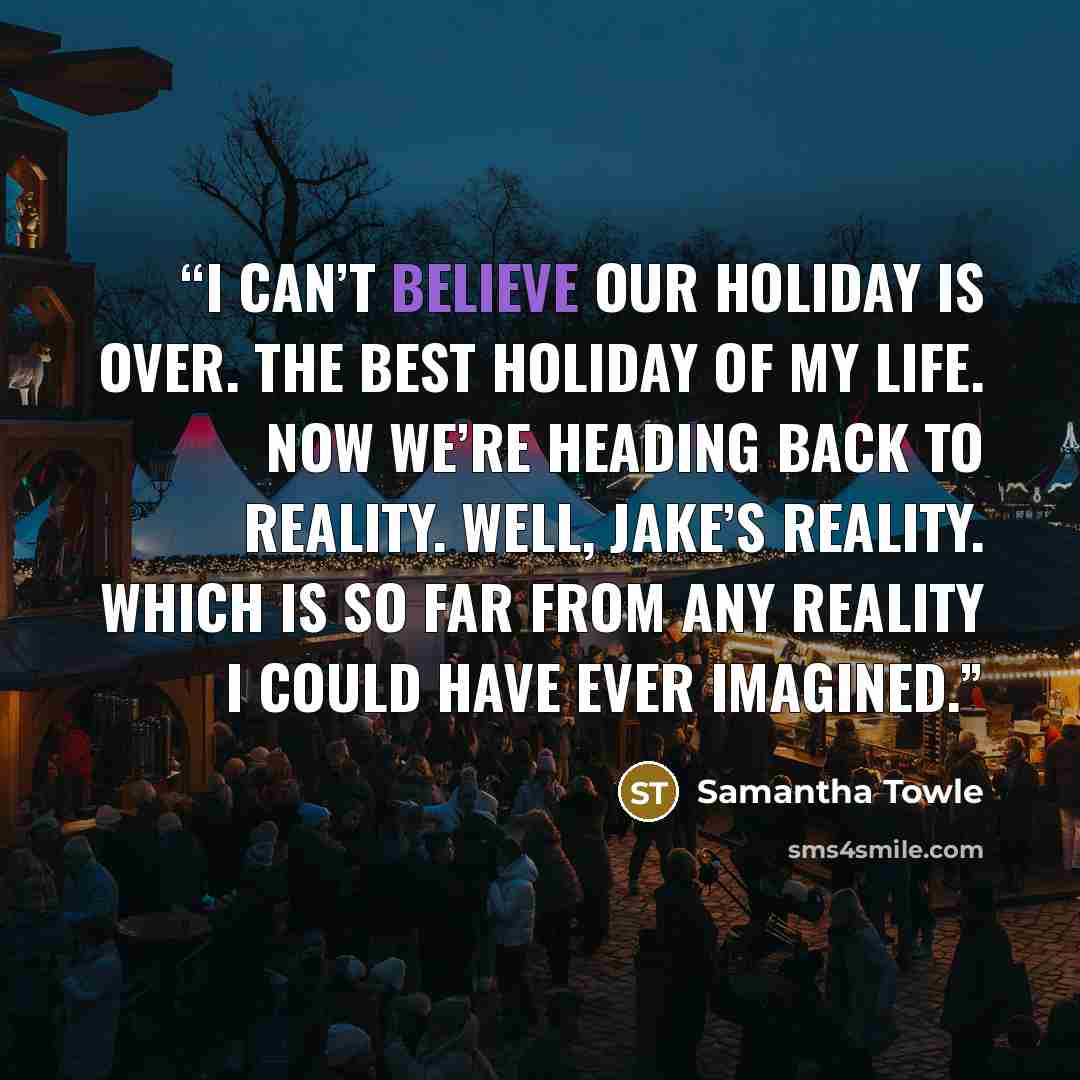 “I can’t believe our holiday is over. The best holiday of my life. Now we’re heading back to reality. Well, Jake’s reality. Which is so far from any reality I could have ever imagined.” quote by Samantha Towle