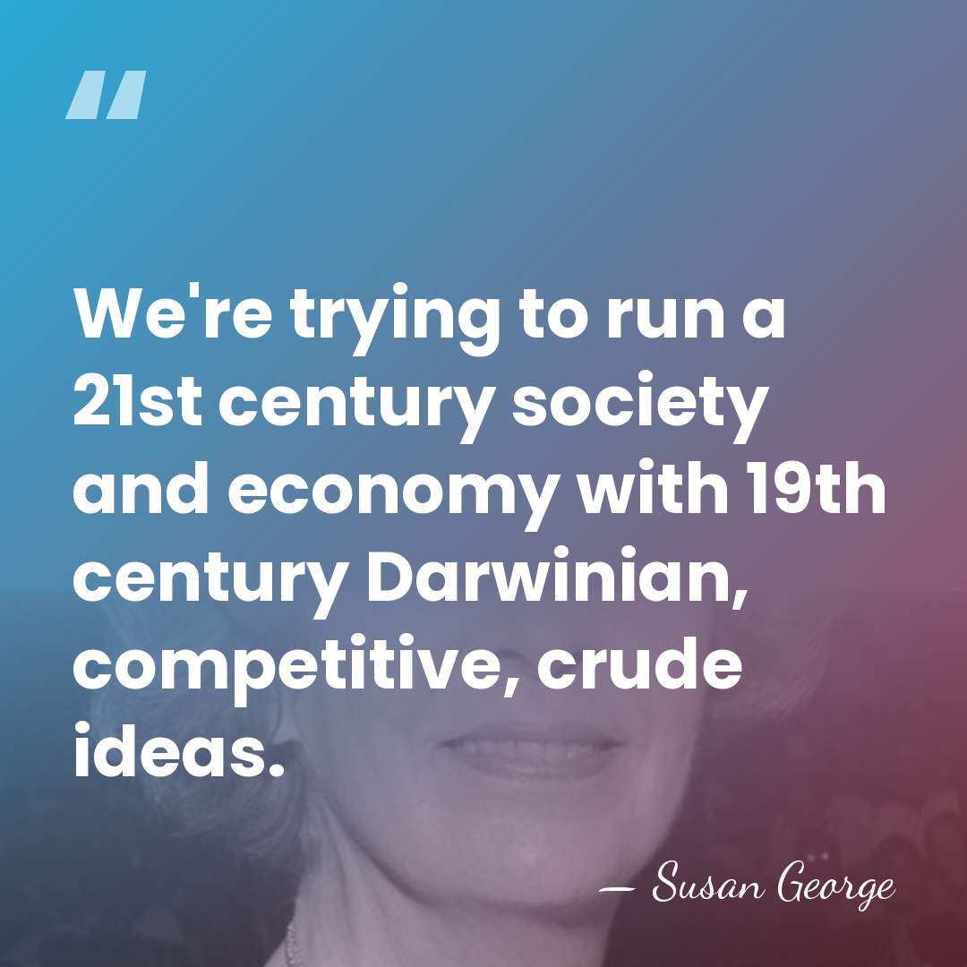 We're trying to run a 21st century society and economy with 19th&hellip; - Susan George