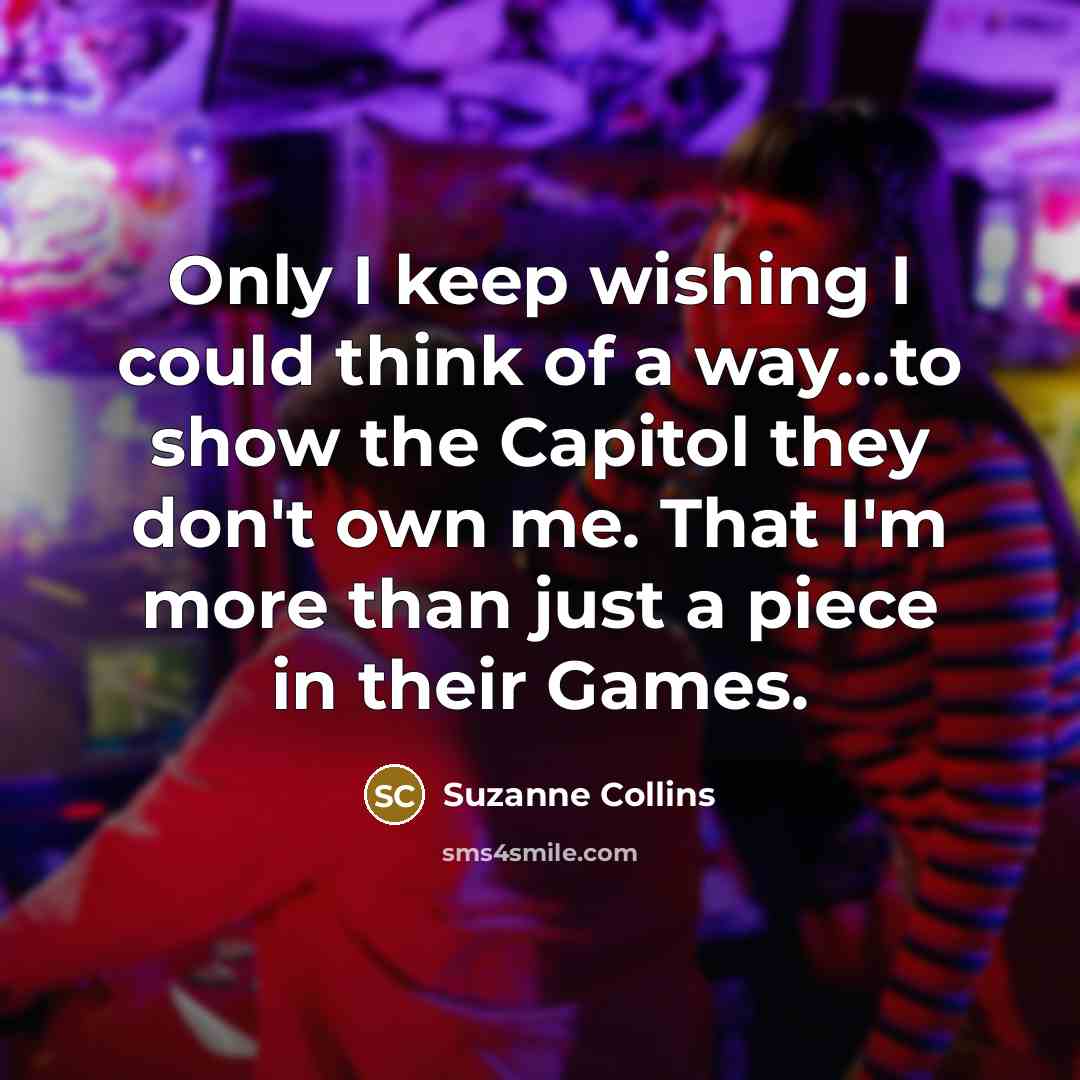 “Only I keep wishing I could think of a way...to show the Capitol they don't own me. That I'm more than just a piece in their Games.” quote by Suzanne Collins