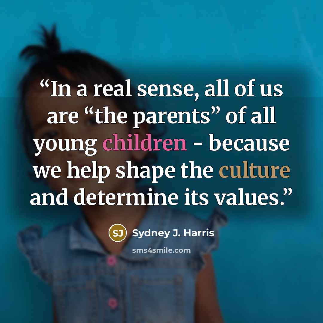 “In a real sense, all of us are “the parents” of all young children - because we help shape the culture and determine its values.” quote by Sydney J. Harris
