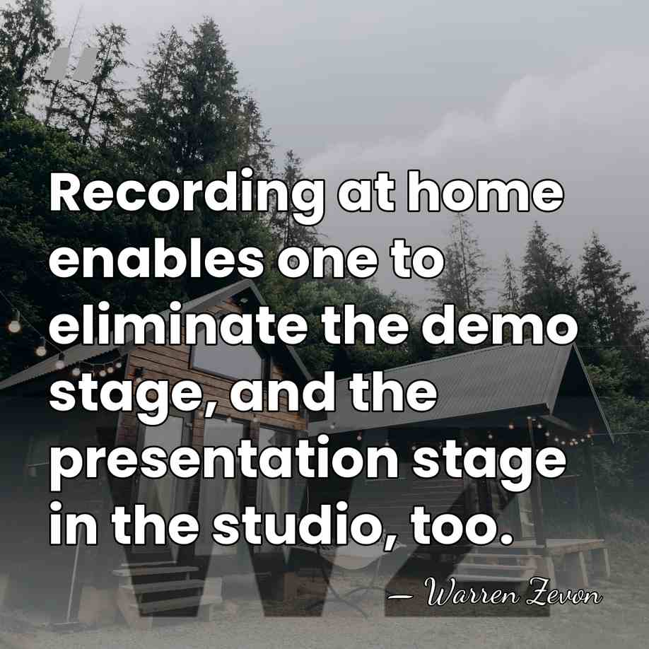 Recording at home enables one to eliminate the demo stage, and the&hellip; - Warren Zevon