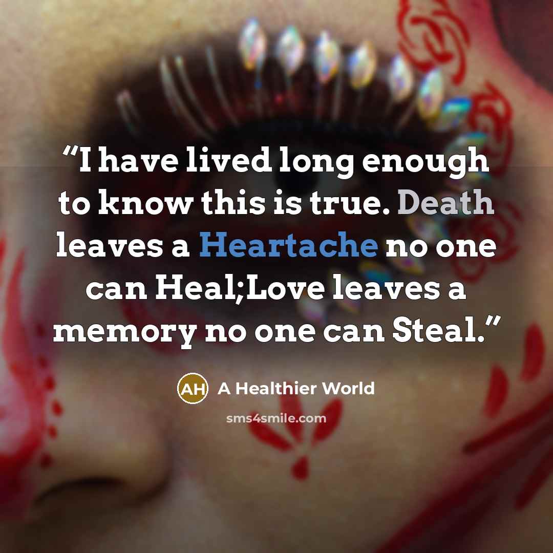 “I have lived long enough to know this is true. Death leaves a Heartache no one can Heal;Love leaves a memory no one can Steal.” quote by A Healthier World