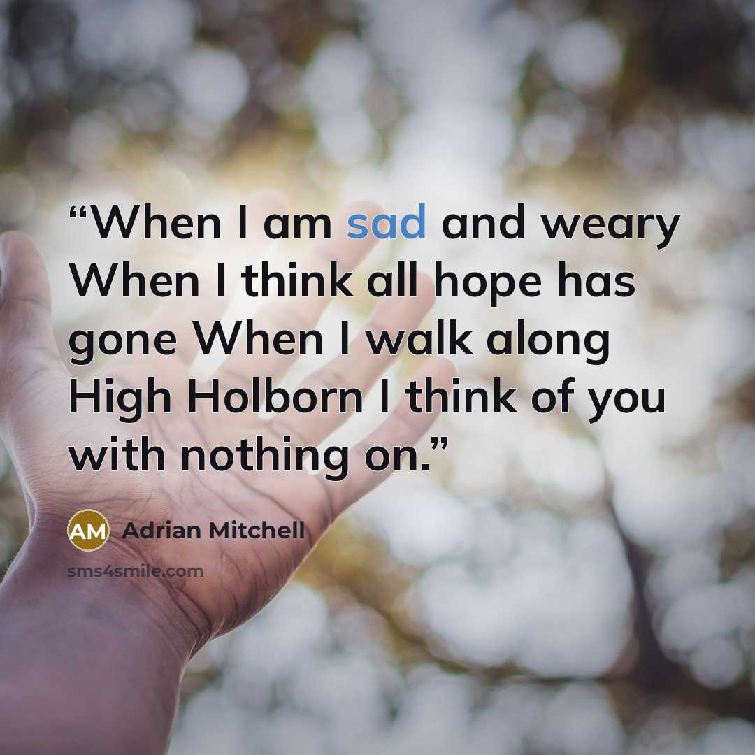 “When I am sad and weary When I think all hope has gone When I walk along High Holborn I think of you with nothing on.” quote by Adrian Mitchell